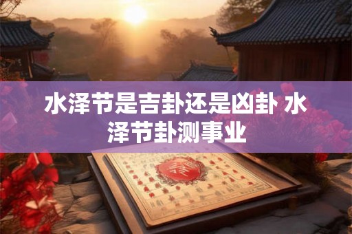 水泽节是吉卦还是凶卦 水泽节卦测事业