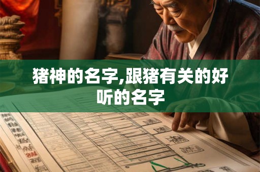 猪神的名字,跟猪有关的好听的名字 猪神的名字,跟猪有关的好听的名字