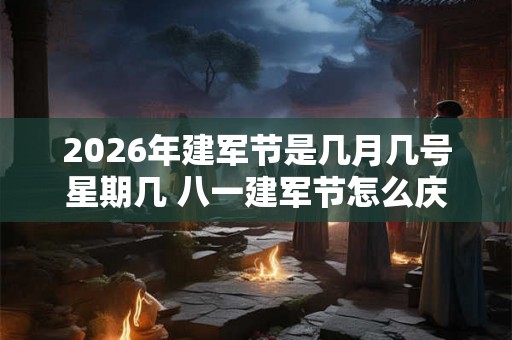 2026年建军节是几月几号星期几 八一建军节怎么庆祝 2026年建军节是几月几号星期几 八一建军节怎么庆祝