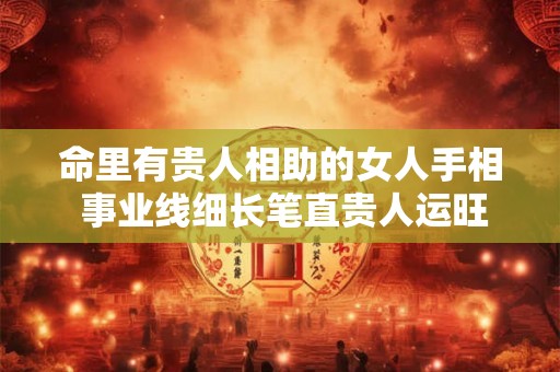 命里有贵人相助的女人手相 事业线细长笔直贵人运旺盛