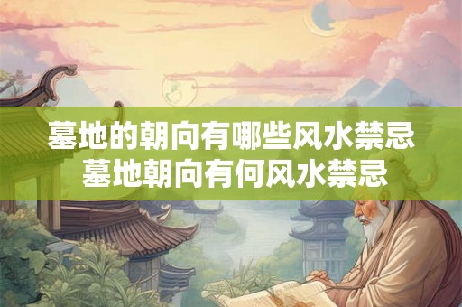 墓地的朝向有哪些风水禁忌 墓地朝向有何风水禁忌 墓地的朝向有哪些风水禁忌 墓地朝向有何风水禁忌