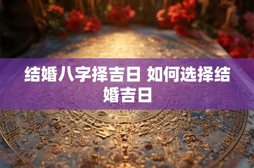 结婚八字择吉日 如何选择结婚吉日