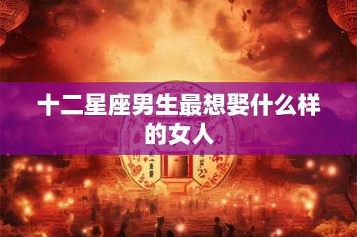 十二星座男生最想娶什么样的女人