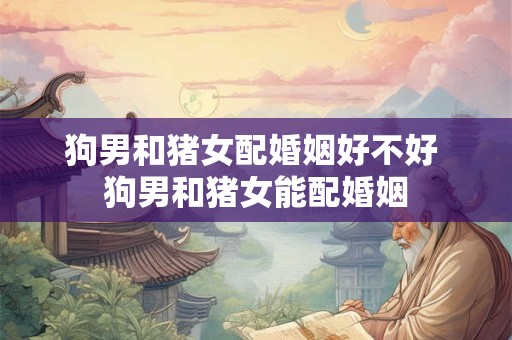 狗男和猪女配婚姻好不好 狗男和猪女能配婚姻