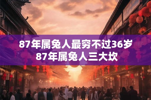 87年属兔人最穷不过36岁 87年属兔人三大坎
