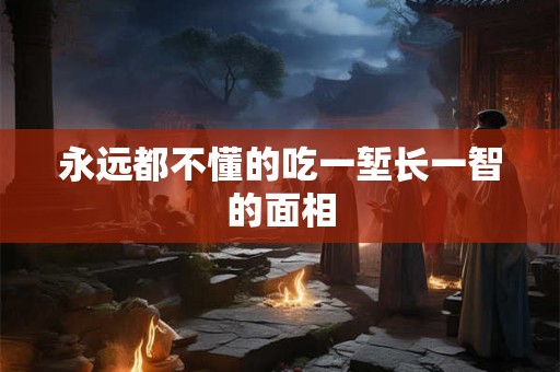 永远都不懂的吃一堑长一智的面相 永远都不懂的吃一堑长一智的面相