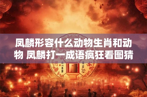 凤麟形容什么动物生肖和动物 凤麟打一成语疯狂看图猜成语 凤麟形容什么动物生肖和动物 凤麟打一成语疯狂看图猜成语
