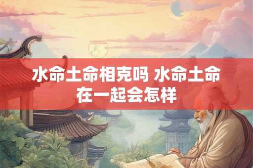 水命土命相克吗 水命土命在一起会怎样