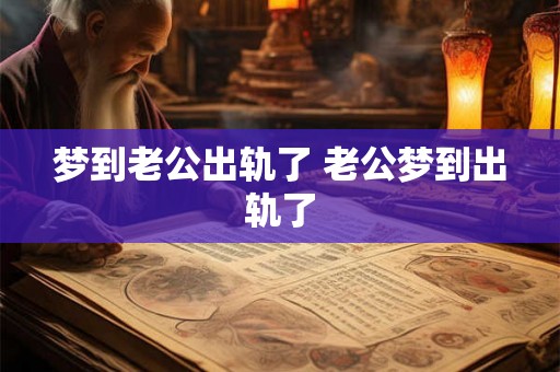 梦到老公出轨了 老公梦到出轨了 梦到老公出轨了 老公梦到出轨了