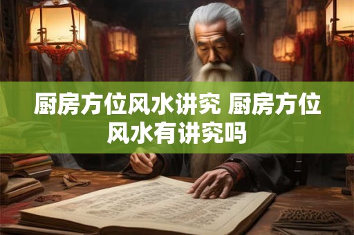 厨房方位风水讲究 厨房方位风水有讲究吗