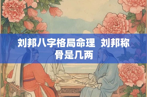 刘邦八字格局命理  刘邦称骨是几两