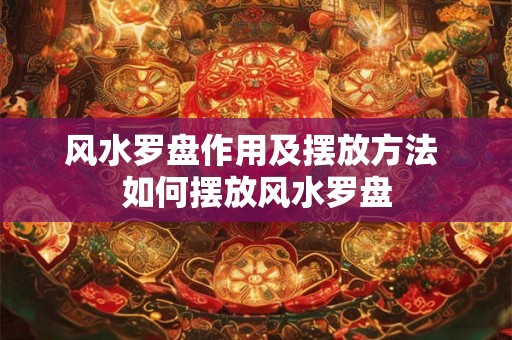 风水罗盘作用及摆放方法 如何摆放风水罗盘
