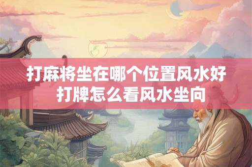 打麻将坐在哪个位置风水好  打牌怎么看风水坐向