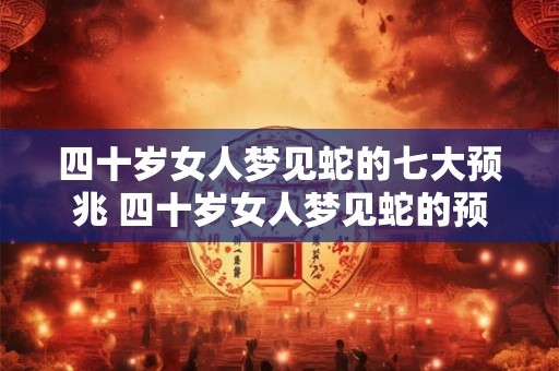 四十岁女人梦见蛇的七大预兆 四十岁女人梦见蛇的预兆有哪七种