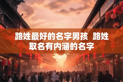 路姓最好的名字男孩  路姓取名有内涵的名字