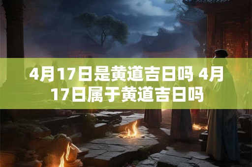 4月17日是黄道吉日吗 4月17日属于黄道吉日吗