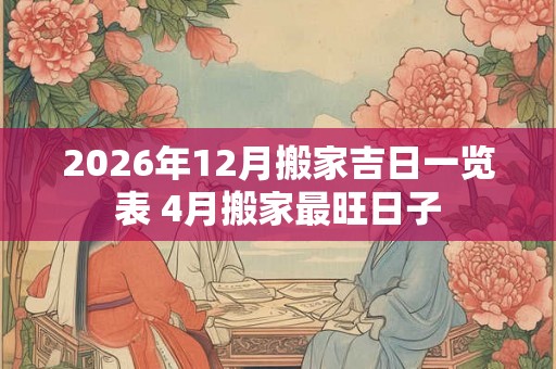 2026年12月搬家吉日一览表 4月搬家最旺日子