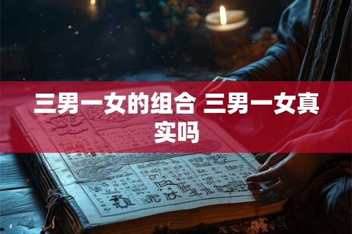 三男一女的组合 三男一女真实吗