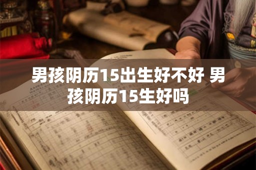 男孩阴历15出生好不好 男孩阴历15生好吗