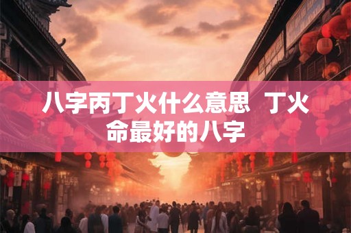 八字丙丁火什么意思  丁火命最好的八字