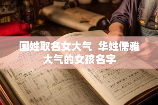 国姓取名女大气  华姓儒雅大气的女孩名字