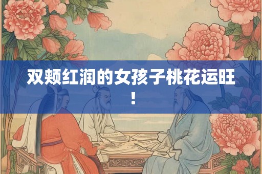 双颊红润的女孩子桃花运旺！