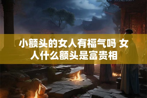 小额头的女人有福气吗 女人什么额头是富贵相 小额头的女人有福气吗 女人什么额头是富贵相