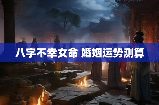 八字不幸女命 婚姻运势测算 八字不幸女命 婚姻运势测算