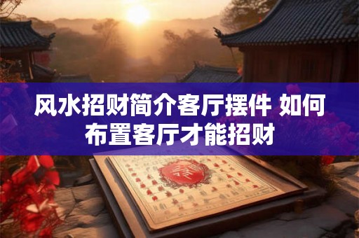 风水招财简介客厅摆件 如何布置客厅才能招财 风水招财简介客厅摆件 如何布置客厅才能招财