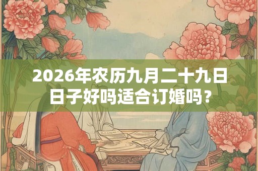 2026年农历九月二十九日日子好吗适合订婚吗？