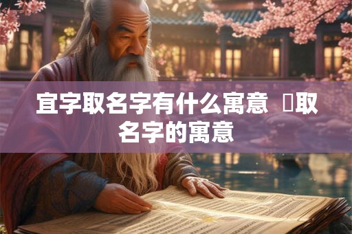 宜字取名字有什么寓意 杍取名字的寓意 宜字取名字有什么寓意 杍取名字的寓意