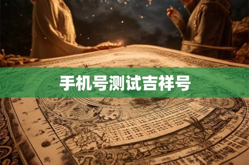 手机号测试吉祥号 手机号测试吉祥号