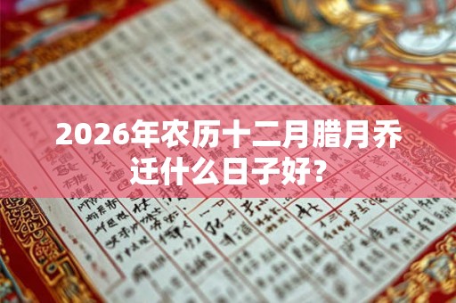 2026年农历十二月腊月乔迁什么日子好？
