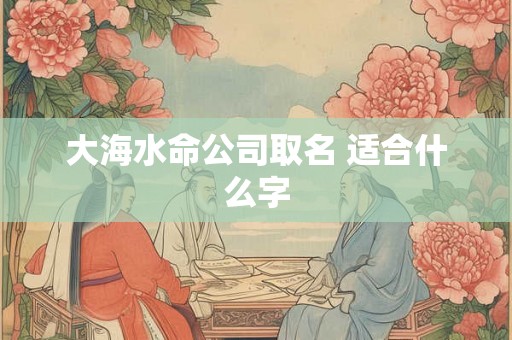 大海水命公司取名 适合什么字