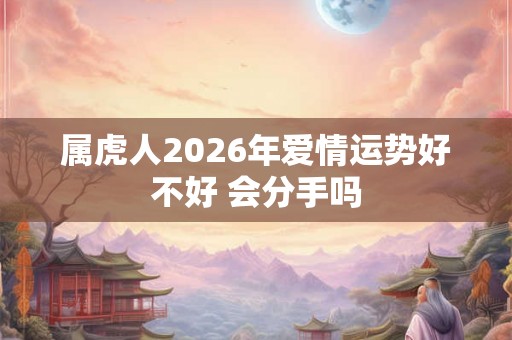 属虎人2026年爱情运势好不好 会分手吗