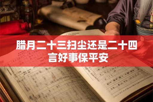 腊月二十三扫尘还是二十四 言好事保平安