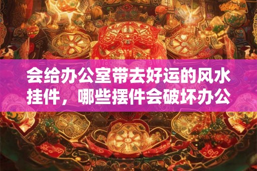 会给办公室带去好运的风水挂件，哪些摆件会破坏办公室风水？
