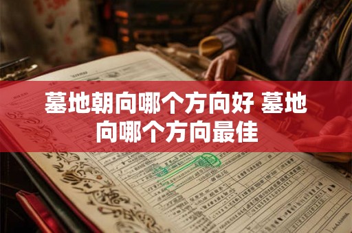 墓地朝向哪个方向好 墓地向哪个方向最佳