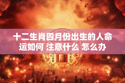 十二生肖四月份出生的人命运如何 注意什么 怎么办