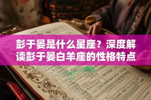 彭于晏是什么星座?深度解读彭于晏白羊座的性格特点 彭于晏是什么星座?深度解读彭于晏白羊座的性格特点