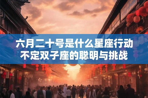 六月二十号是什么星座行动不定双子座的聪明与挑战 六月二十号是什么星座行动不定双子座的聪明与挑战