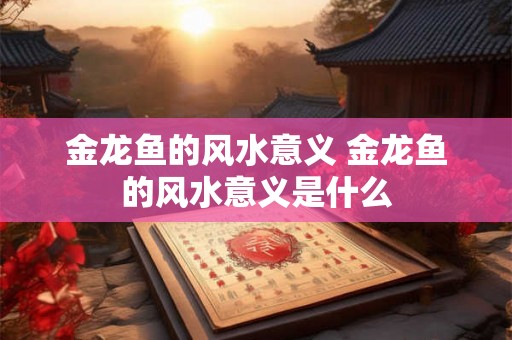 金龙鱼的风水意义 金龙鱼的风水意义是什么