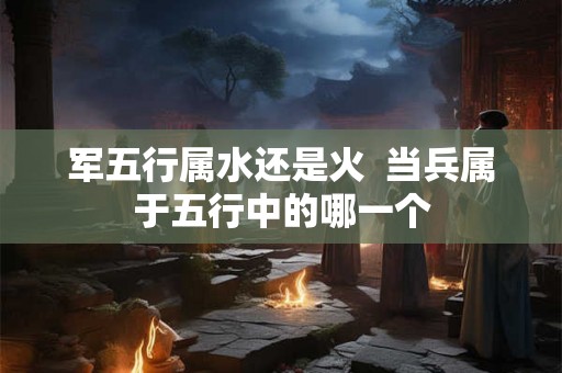 军五行属水还是火  当兵属于五行中的哪一个