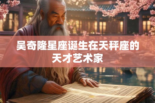 吴奇隆星座诞生在天秤座的天才艺术家 吴奇隆星座诞生在天秤座的天才艺术家