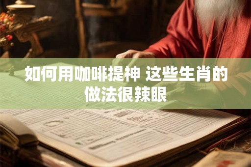 如何用咖啡提神 这些生肖的做法很辣眼 如何用咖啡提神 这些生肖的做法很辣眼
