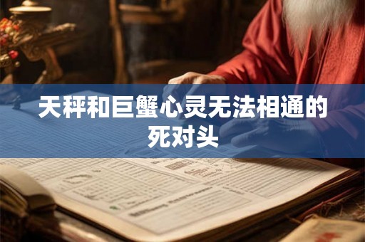 天秤和巨蟹心灵无法相通的死对头 天秤和巨蟹心灵无法相通的死对头