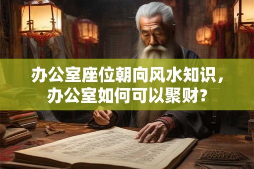 办公室座位朝向风水知识，办公室如何可以聚财？