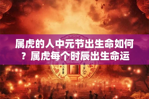 属虎的人中元节出生命如何？属虎每个时辰出生命运