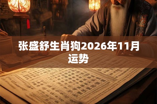 张盛舒生肖狗2026年11月运势 张盛舒生肖狗2026年11月运势