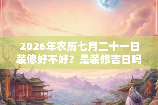 2026年农历七月二十一日装修好不好？是装修吉日吗？